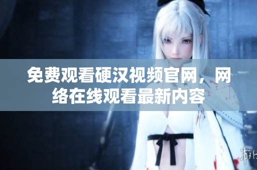 免费观看硬汉视频官网，网络在线观看最新内容