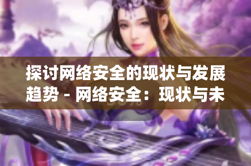 探讨网络安全的现状与发展趋势 - 网络安全：现状与未来发展)