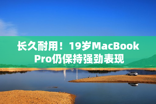 长久耐用！19岁MacBook Pro仍保持强劲表现