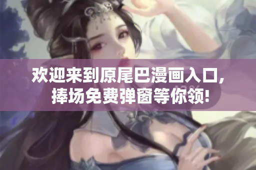 欢迎来到原尾巴漫画入口, 捧场免费弹窗等你领!