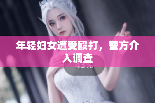 年轻妇女遭受殴打，警方介入调查