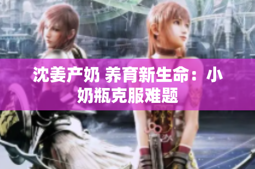 沈姜产奶 养育新生命：小奶瓶克服难题