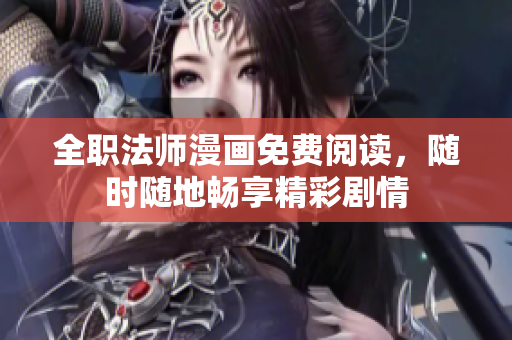 全职法师漫画免费阅读，随时随地畅享精彩剧情