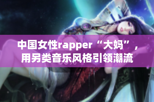 中国女性rapper“大妈”，用另类音乐风格引领潮流