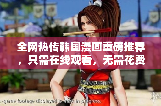 全网热传韩国漫画重磅推荐，只需在线观看，无需花费！