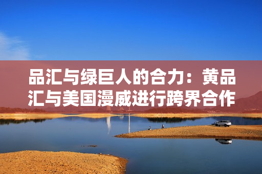 品汇与绿巨人的合力：黄品汇与美国漫威进行跨界合作