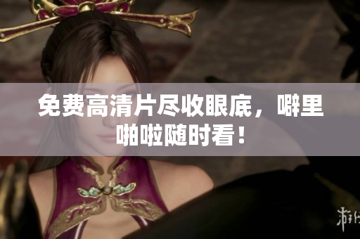 免费高清片尽收眼底，噼里啪啦随时看！