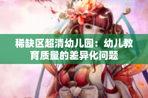 稀缺区超清幼儿园：幼儿教育质量的差异化问题