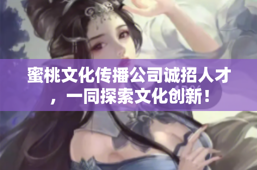 蜜桃文化传播公司诚招人才，一同探索文化创新！