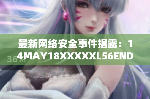 最新网络安全事件揭露：14MAY18XXXXXL56ENDIAN60