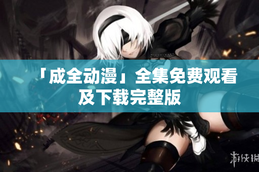 「成全动漫」全集免费观看及下载完整版