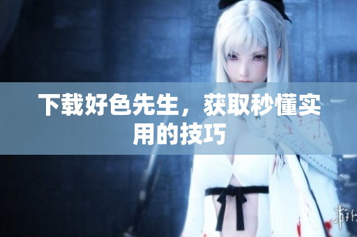下载好色先生，获取秒懂实用的技巧