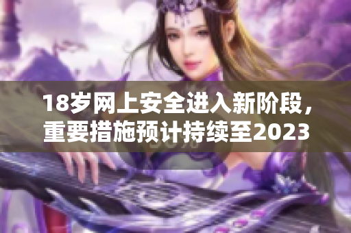 18岁网上安全进入新阶段，重要措施预计持续至2023