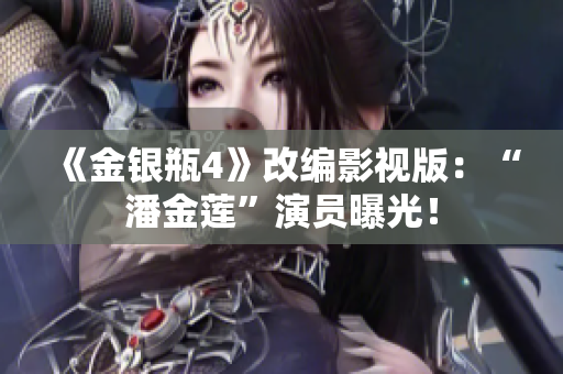 《金银瓶4》改编影视版：“潘金莲”演员曝光！