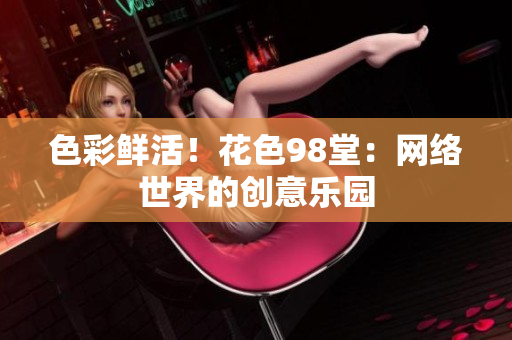 色彩鲜活！花色98堂：网络世界的创意乐园