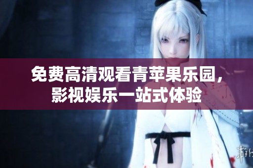 免费高清观看青苹果乐园，影视娱乐一站式体验