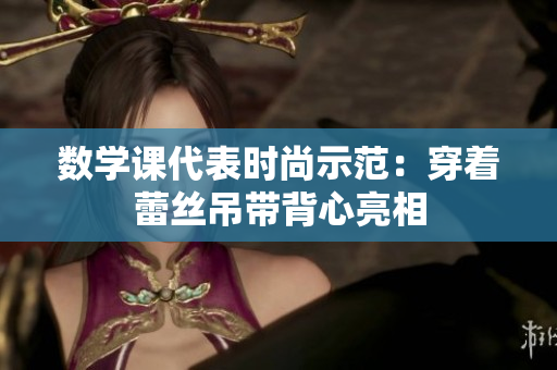 数学课代表时尚示范：穿着蕾丝吊带背心亮相