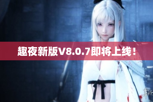 趣夜新版V8.0.7即将上线！