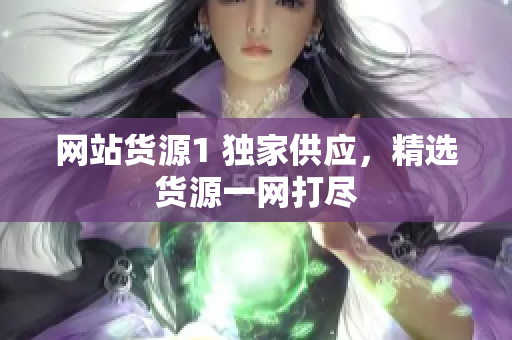 网站货源1 独家供应，精选货源一网打尽