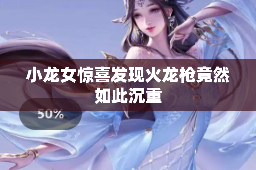 小龙女惊喜发现火龙枪竟然如此沉重
