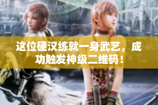 这位硬汉练就一身武艺，成功触发神级二维码！