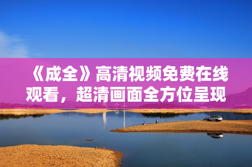 《成全》高清视频免费在线观看，超清画面全方位呈现