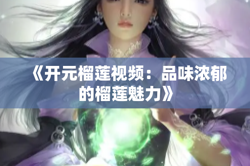 《开元榴莲视频：品味浓郁的榴莲魅力》