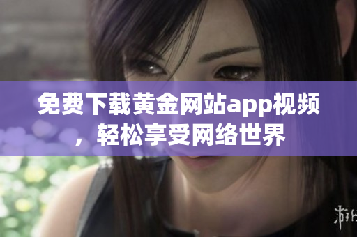 免费下载黄金网站app视频，轻松享受网络世界