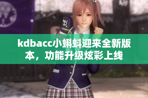kdbacc小蝌蚪迎来全新版本，功能升级炫彩上线