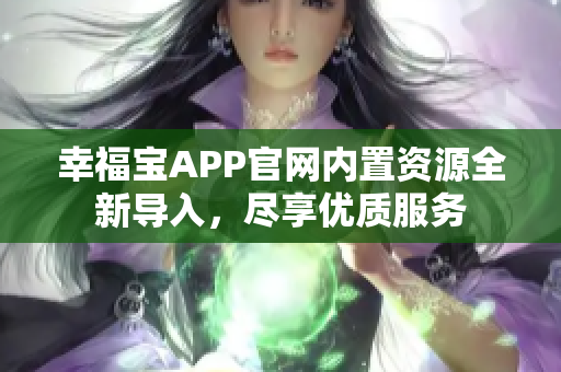 幸福宝APP官网内置资源全新导入，尽享优质服务