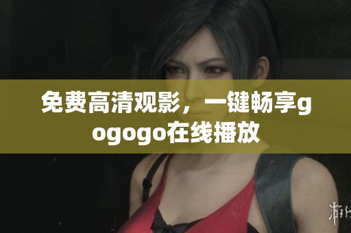 免费高清观影，一键畅享gogogo在线播放