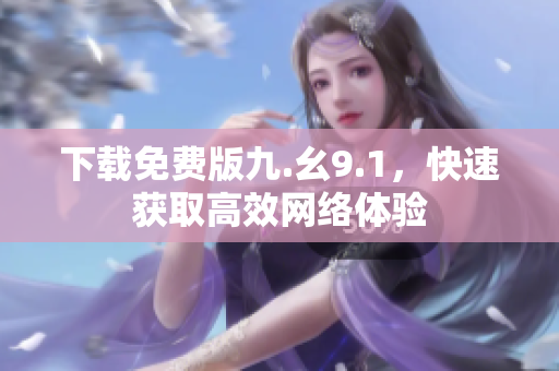 下载免费版九.幺9.1，快速获取高效网络体验