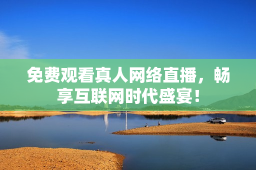 免费观看真人网络直播，畅享互联网时代盛宴！