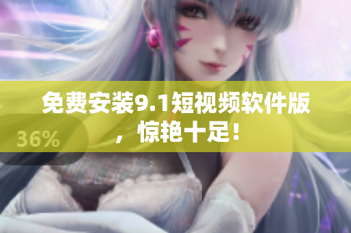 免费安装9.1短视频软件版，惊艳十足！