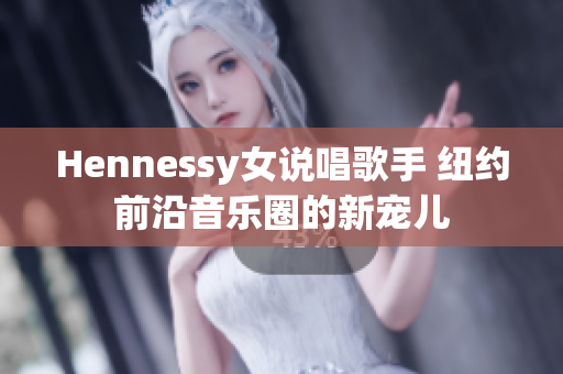 Hennessy女说唱歌手 纽约前沿音乐圈的新宠儿