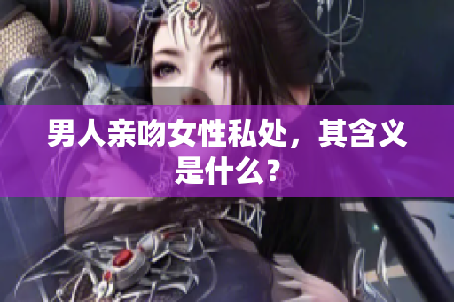 男人亲吻女性私处，其含义是什么？