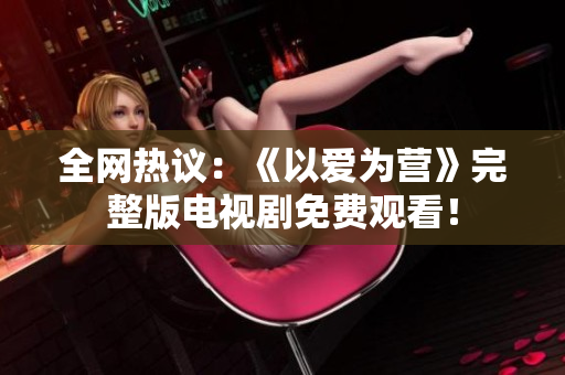 全网热议：《以爱为营》完整版电视剧免费观看！