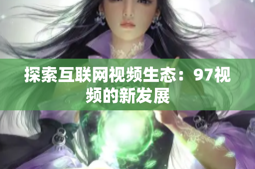 探索互联网视频生态：97视频的新发展