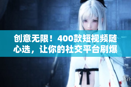 创意无限！400款短视频随心选，让你的社交平台刷爆人气