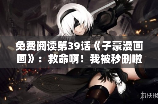 免费阅读第39话《子豪漫画画》：救命啊！我被秒删啦！