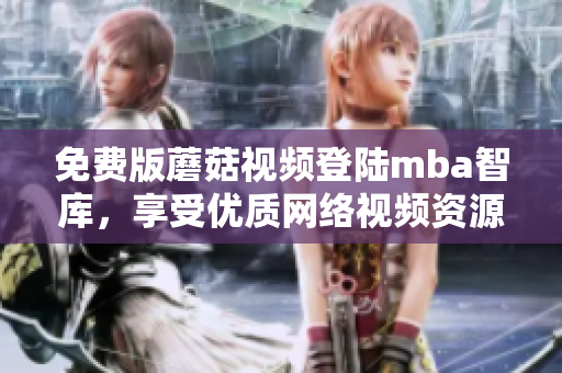 免费版蘑菇视频登陆mba智库，享受优质网络视频资源