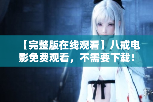 【完整版在线观看】八戒电影免费观看，不需要下载！