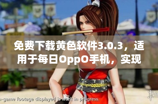 免费下载黄色软件3.0.3，适用于每日OppO手机，实现破解安装。