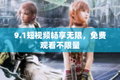 9.1短视频畅享无限，免费观看不限量