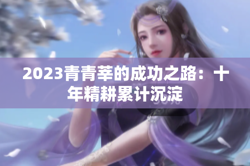 2023青青莘的成功之路：十年精耕累计沉淀