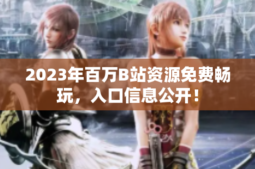 2023年百万B站资源免费畅玩，入口信息公开！