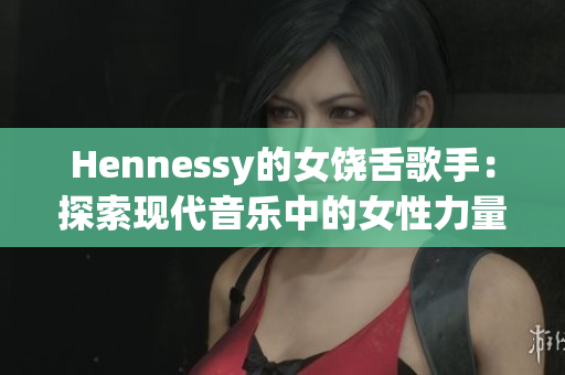 Hennessy的女饶舌歌手：探索现代音乐中的女性力量