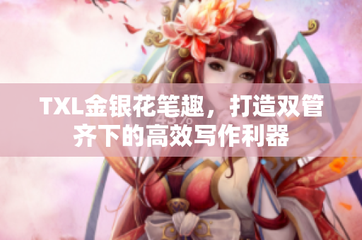 TXL金银花笔趣，打造双管齐下的高效写作利器