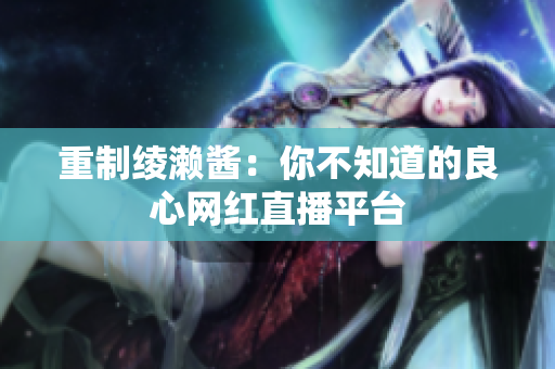 重制绫濑酱：你不知道的良心网红直播平台