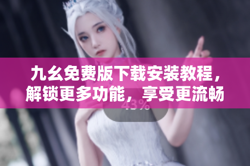 九幺免费版下载安装教程，解锁更多功能，享受更流畅体验